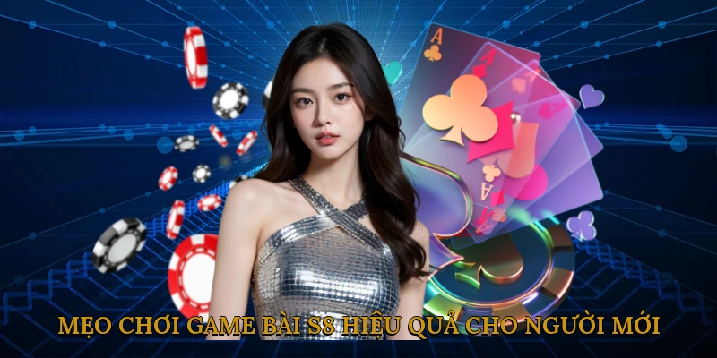 Mẹo chơi game bài S8 hiệu quả cho người mới