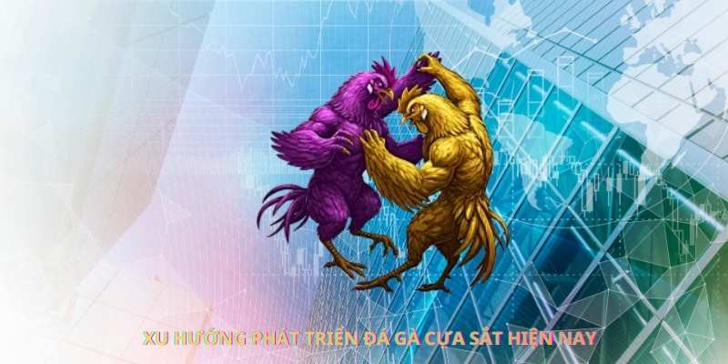 Xu hướng phát triển đá gà cựa sắt hiện nay